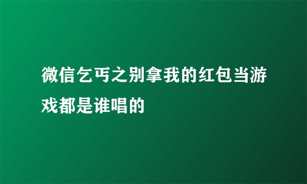 微信乞丐之别拿我的红包当游戏都是谁唱的
