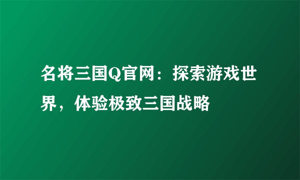 名将三国Q官网：探索游戏世界，体验极致三国战略