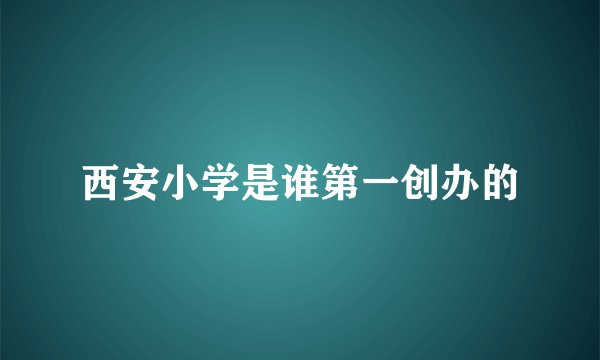 西安小学是谁第一创办的