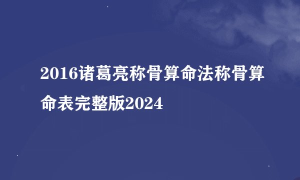 2016诸葛亮称骨算命法称骨算命表完整版2024