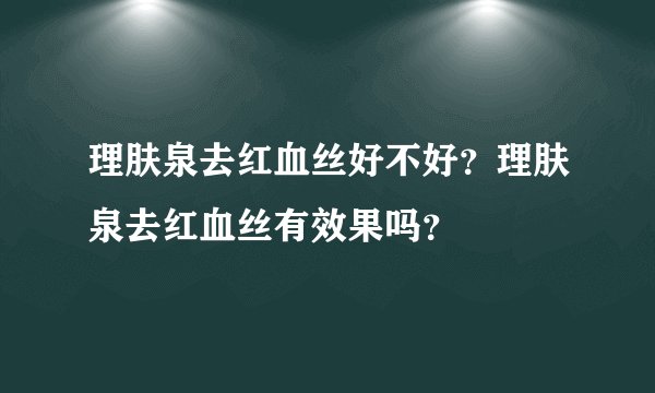 理肤泉去红血丝好不好？理肤泉去红血丝有效果吗？