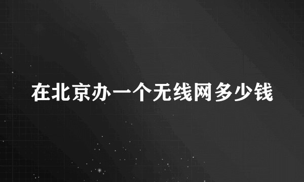 在北京办一个无线网多少钱