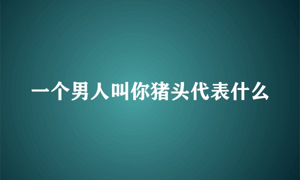 一个男人叫你猪头代表什么