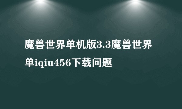 魔兽世界单机版3.3魔兽世界单iqiu456下载问题