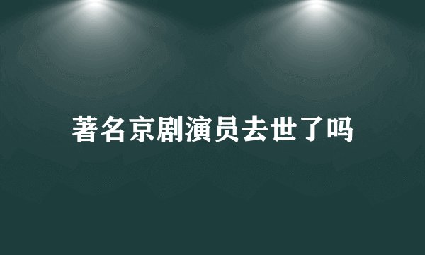 著名京剧演员去世了吗