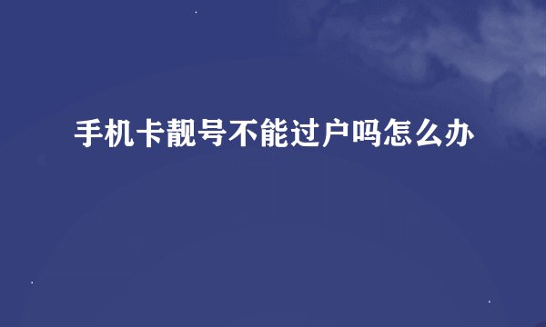 手机卡靓号不能过户吗怎么办