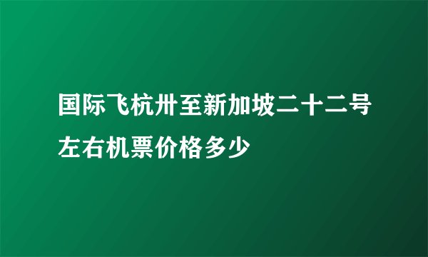 国际飞杭卅至新加坡二十二号左右机票价格多少