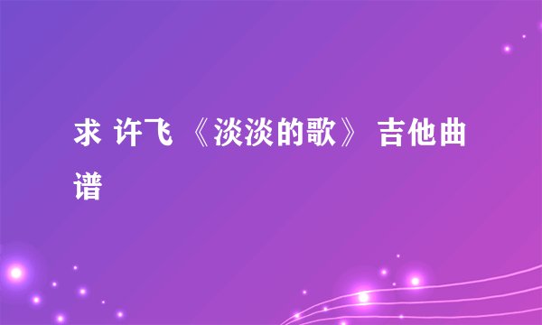 求 许飞 《淡淡的歌》 吉他曲谱