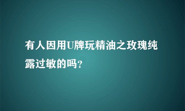 有人因用U牌玩精油之玫瑰纯露过敏的吗？