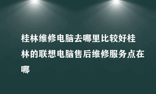 桂林维修电脑去哪里比较好桂林的联想电脑售后维修服务点在哪