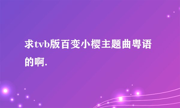 求tvb版百变小樱主题曲粤语的啊．