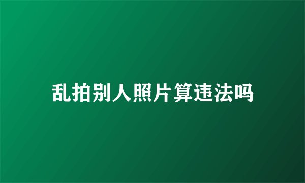 乱拍别人照片算违法吗