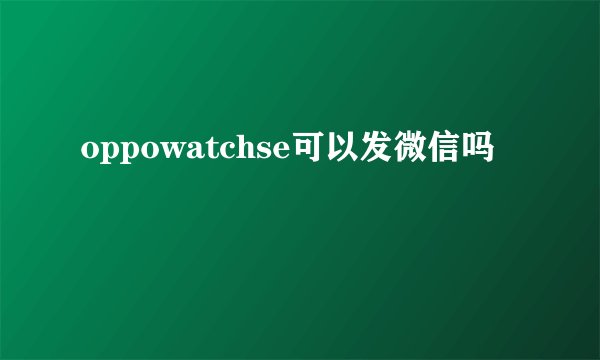 oppowatchse可以发微信吗