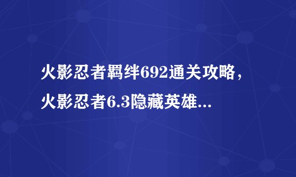 火影忍者羁绊692通关攻略，火影忍者6.3隐藏英雄密码攻略