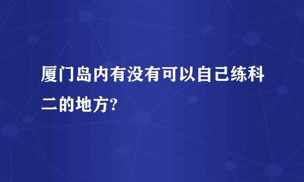 厦门岛内有没有可以自己练科二的地方?