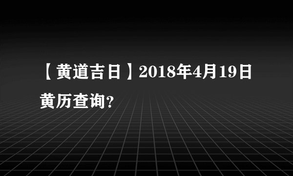 【黄道吉日】2018年4月19日黄历查询?