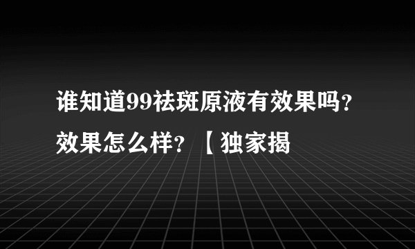 谁知道99祛斑原液有效果吗？效果怎么样？【独家揭