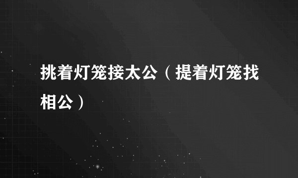 挑着灯笼接太公（提着灯笼找相公）