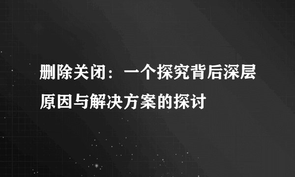 删除关闭：一个探究背后深层原因与解决方案的探讨