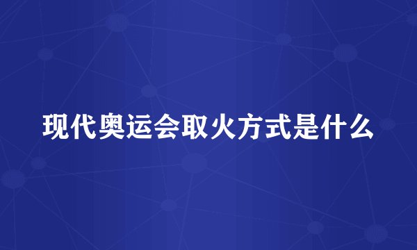 现代奥运会取火方式是什么