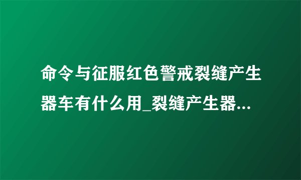 命令与征服红色警戒裂缝产生器车有什么用_裂缝产生器车背景介绍及详解
