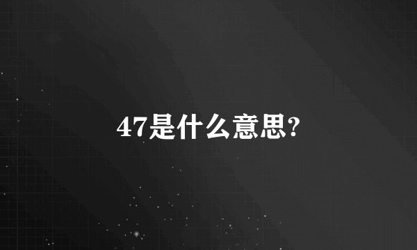 47是什么意思?