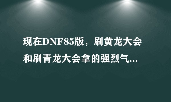 现在DNF85版，刷黄龙大会和刷青龙大会拿的强烈气息一样多吗？