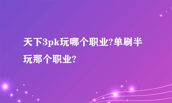 天下3pk玩哪个职业?单刷半玩那个职业?