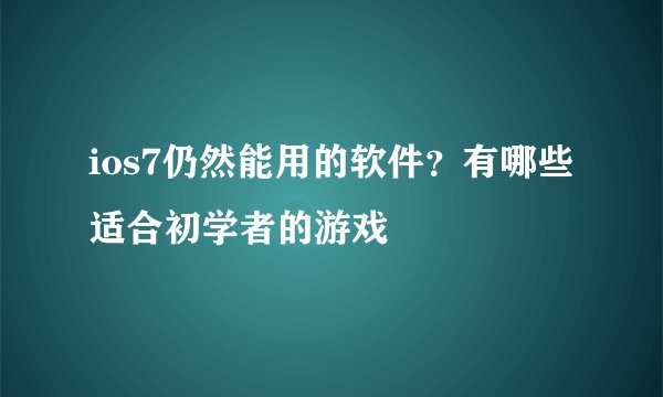 ios7仍然能用的软件？有哪些适合初学者的游戏