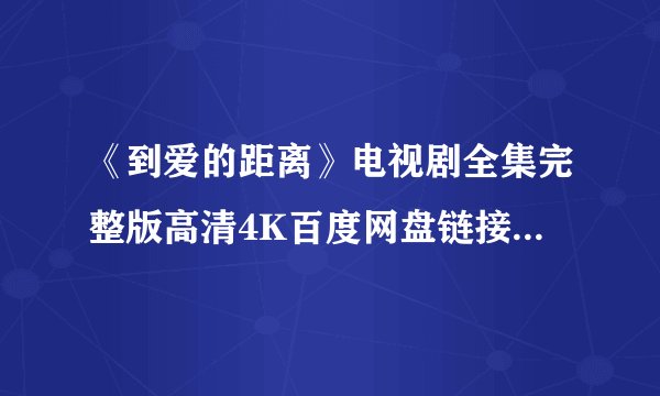 《到爱的距离》电视剧全集完整版高清4K百度网盘链接分享提取码