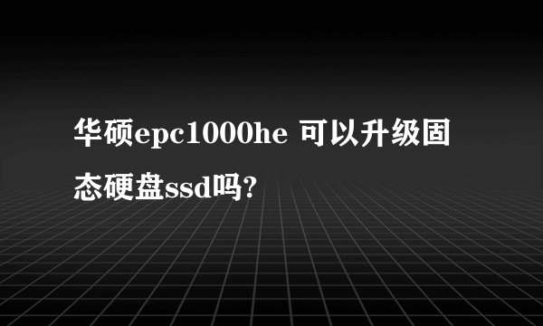 华硕epc1000he 可以升级固态硬盘ssd吗?