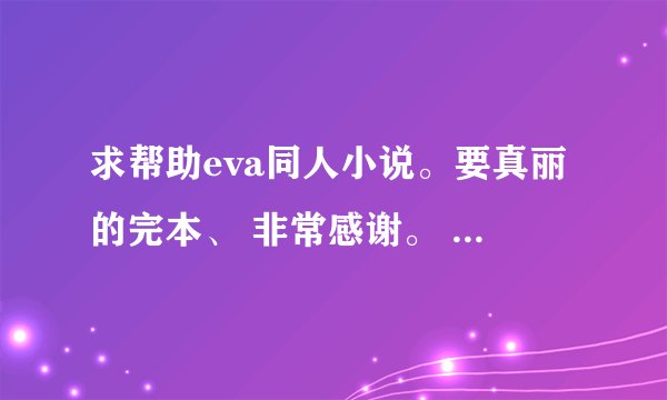 求帮助eva同人小说。要真丽的完本、 非常感谢。 发到516617713@qq.com 有重谢