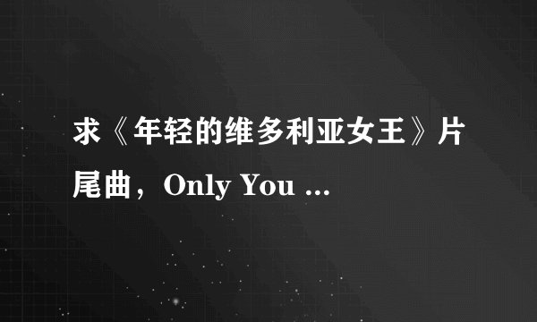 求《年轻的维多利亚女王》片尾曲，Only You - Sinead O'Connor