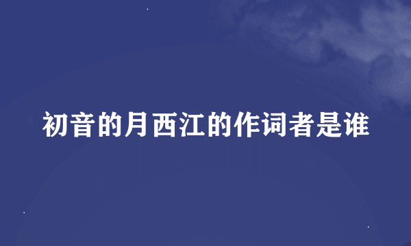 初音的月西江的作词者是谁