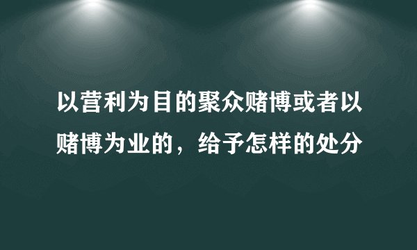 以营利为目的聚众赌博或者以赌博为业的，给予怎样的处分