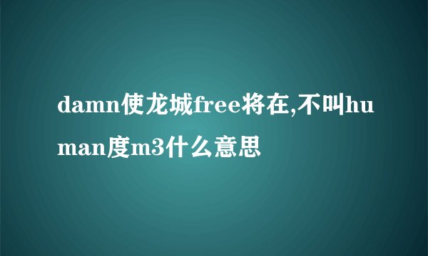 damn使龙城free将在,不叫human度m3什么意思
