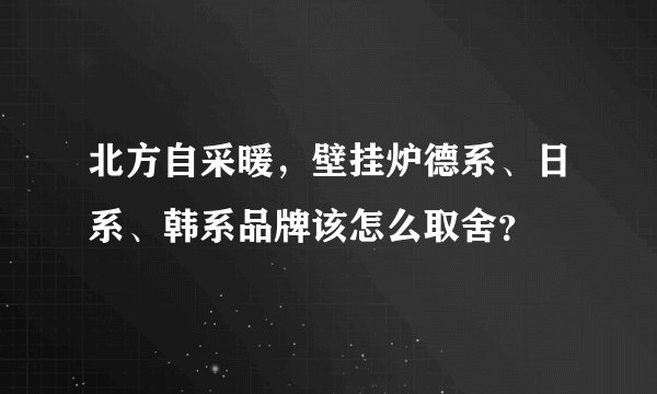 北方自采暖,壁挂炉德系、日系、韩系品牌该怎么取舍?