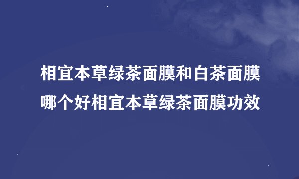 相宜本草绿茶面膜和白茶面膜哪个好相宜本草绿茶面膜功效