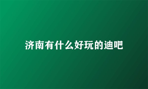 济南有什么好玩的迪吧