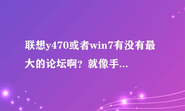 联想y470或者win7有没有最大的论坛啊?就像手机中的塞班论坛那种。