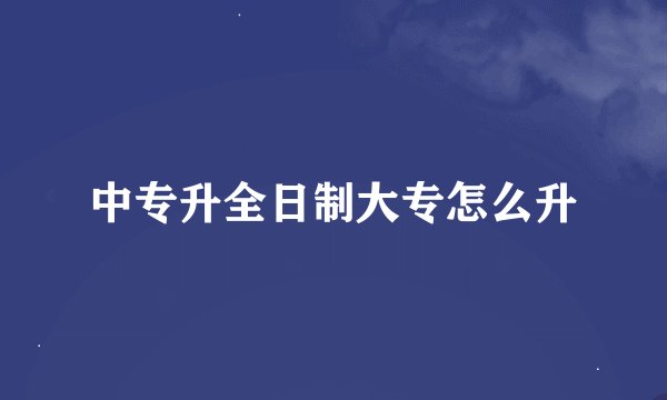 中专升全日制大专怎么升