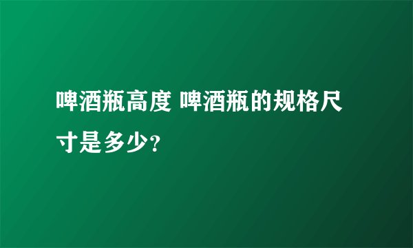 啤酒瓶高度 啤酒瓶的规格尺寸是多少?