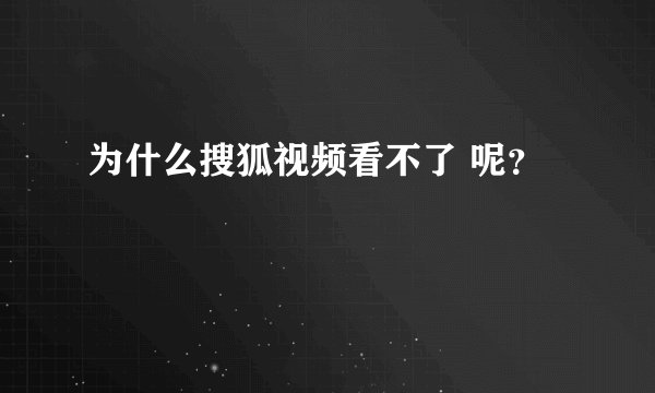 为什么搜狐视频看不了 呢？