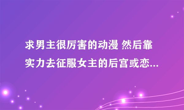 求男主很厉害的动漫 然后靠实力去征服女主的后宫或恋爱的动漫