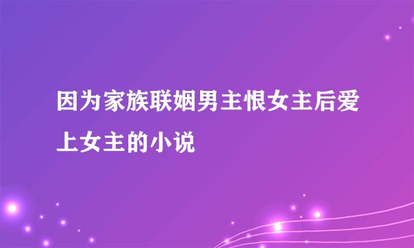 因为家族联姻男主恨女主后爱上女主的小说