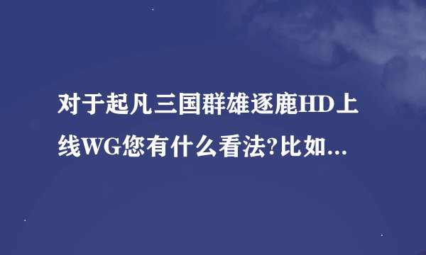 对于起凡三国群雄逐鹿HD上线WG您有什么看法?比如锦囊系统