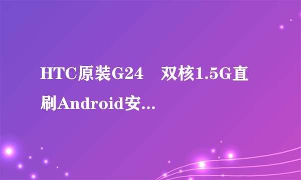 HTC原装G24 双核1.5G直刷Android安卓4.0有这样的手机吗