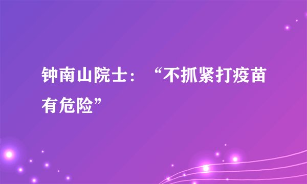 钟南山院士：“不抓紧打疫苗有危险”