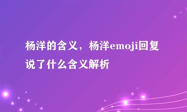 杨洋的含义，杨洋emoji回复说了什么含义解析