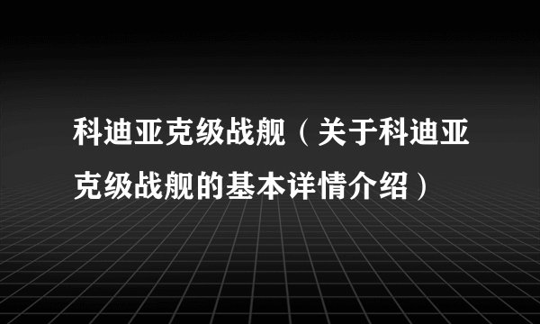 科迪亚克级战舰（关于科迪亚克级战舰的基本详情介绍）